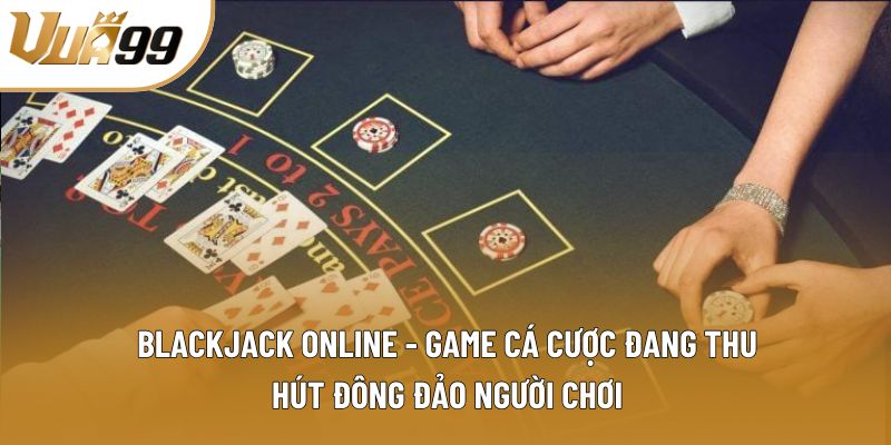 Blackjack online - Game cá cược đang thu hút đông đảo người chơi Blackjack online - Game cá cược đang thu hút đông đảo người chơi