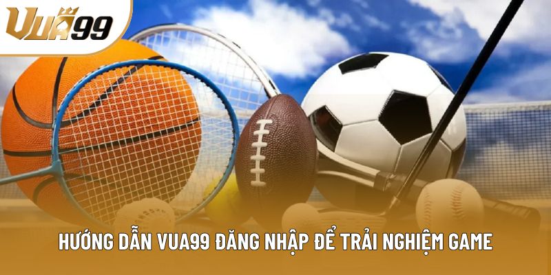 Hướng dẫn Vua99 đăng nhập để trải nghiệm game