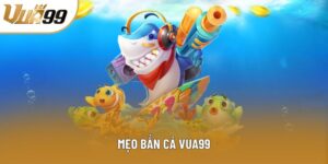 Mẹo Bắn Cá Vua99 Bí Kíp Tăng Tỷ Lệ Hạ Cá Lớn Cực Nhanh Chóng