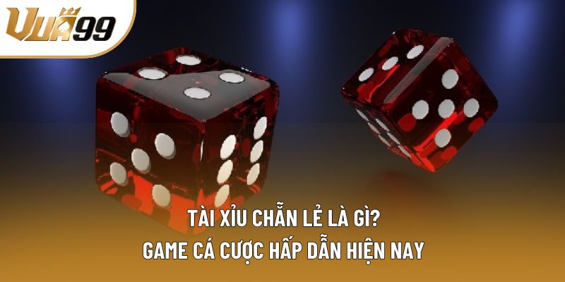 Tài Xỉu Chẵn Lẻ Là Gì? Game Cá Cược Hấp Dẫn Hiện Nay